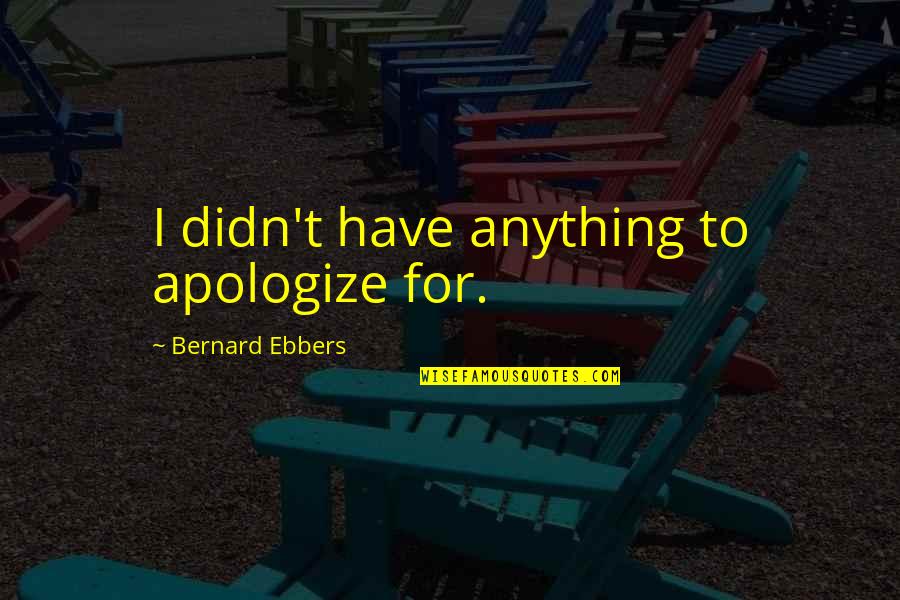 Wachiturros De Tuman Quotes By Bernard Ebbers: I didn't have anything to apologize for. Wachiturros De Tuman Quotes By Bernard Ebbers: I didn't have anything to apologize for.