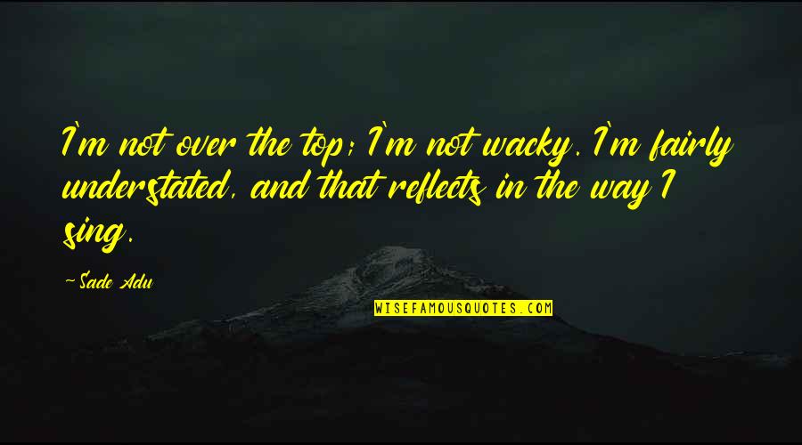 Wacky Quotes By Sade Adu: I'm not over the top; I'm not wacky. Wacky Quotes By Sade Adu: I'm not over the top; I'm not wacky.