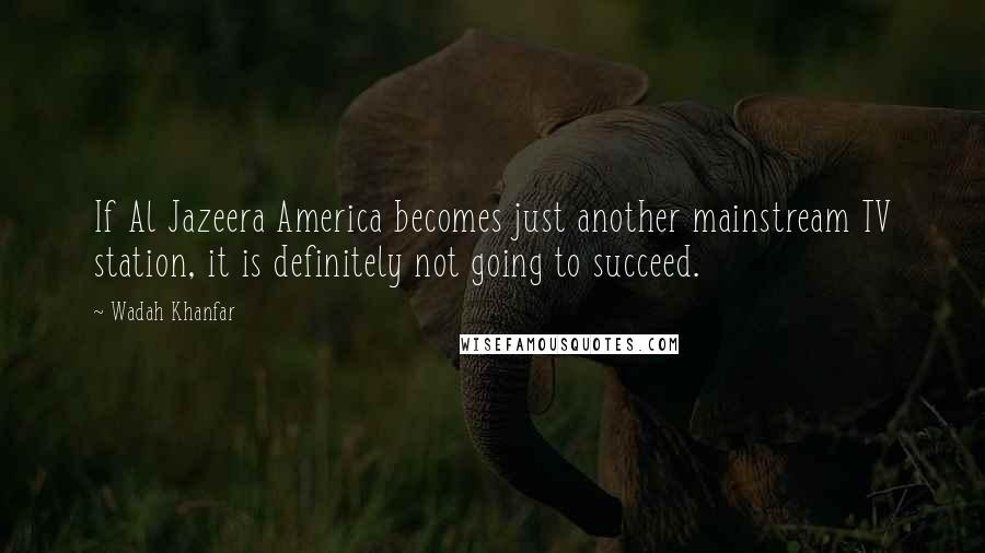 Wadah Khanfar quotes: If Al Jazeera America becomes just another mainstream TV station, it is definitely not going to succeed.