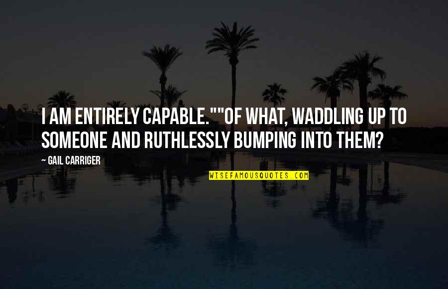 Waddling Quotes By Gail Carriger: I am entirely capable.""Of what, waddling up to Waddling Quotes By Gail Carriger: I am entirely capable.""Of what, waddling up to