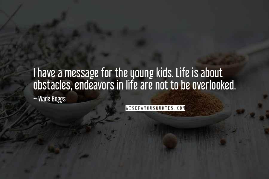 Wade Boggs quotes: I have a message for the young kids. Life is about obstacles, endeavors in life are not to be overlooked.