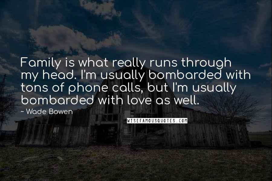 Wade Bowen quotes: Family is what really runs through my head. I'm usually bombarded with tons of phone calls, but I'm usually bombarded with love as well.
