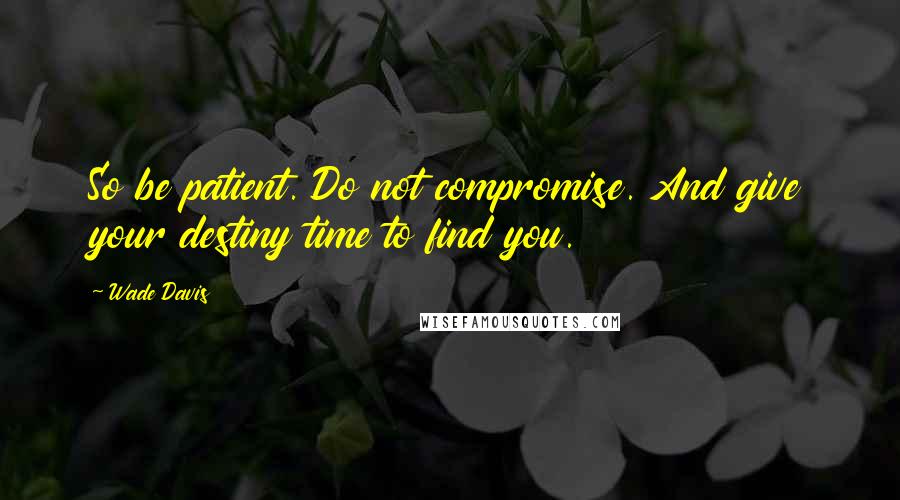 Wade Davis quotes: So be patient. Do not compromise. And give your destiny time to find you. Wade Davis quotes: So be patient. Do not compromise. And give your destiny time to find you.