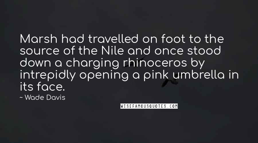 Wade Davis quotes: Marsh had travelled on foot to the source of the Nile and once stood down a charging rhinoceros by intrepidly opening a pink umbrella in its face.