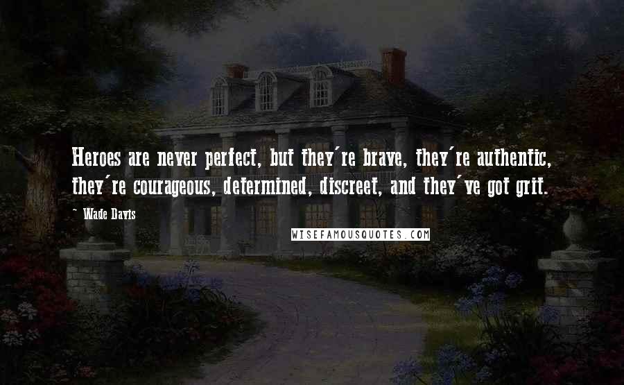 Wade Davis quotes: Heroes are never perfect, but they're brave, they're authentic, they're courageous, determined, discreet, and they've got grit.