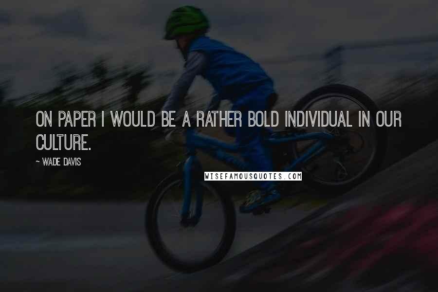 Wade Davis quotes: On paper I would be a rather bold individual in our culture. Wade Davis quotes: On paper I would be a rather bold individual in our culture.