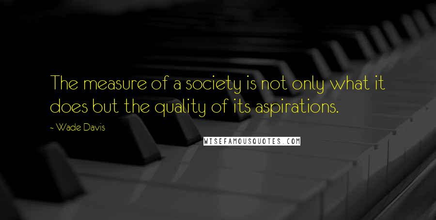 Wade Davis quotes: The measure of a society is not only what it does but the quality of its aspirations.
