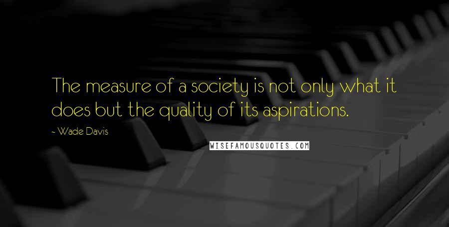 Wade Davis quotes: The measure of a society is not only what it does but the quality of its aspirations. Wade Davis quotes: The measure of a society is not only what it does but the quality of its aspirations.