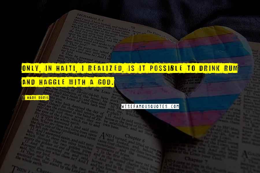 Wade Davis quotes: Only, in Haiti, I realized, is it possible to drink rum and haggle with a god. Wade Davis quotes: Only, in Haiti, I realized, is it possible to drink rum and haggle with a god.