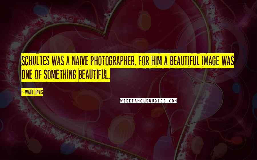 Wade Davis quotes: Schultes was a naive photographer. For him a beautiful image was one of something beautiful. Wade Davis quotes: Schultes was a naive photographer. For him a beautiful image was one of something beautiful.