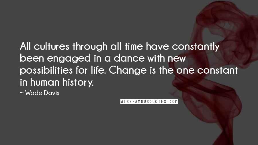 Wade Davis quotes: All cultures through all time have constantly been engaged in a dance with new possibilities for life. Change is the one constant in human history.