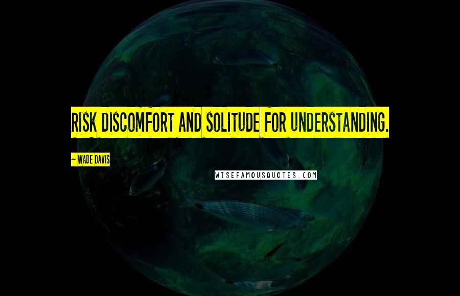Wade Davis quotes: Risk discomfort and solitude for understanding.