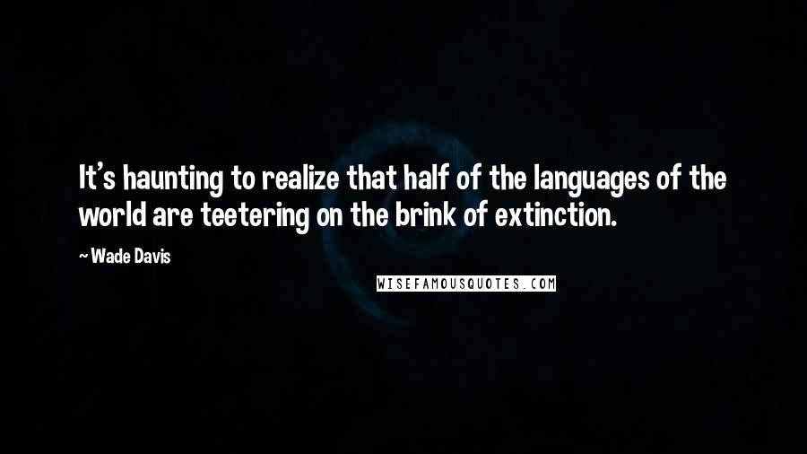 Wade Davis quotes: It's haunting to realize that half of the languages of the world are teetering on the brink of extinction. Wade Davis quotes: It's haunting to realize that half of the languages of the world are teetering on the brink of extinction.