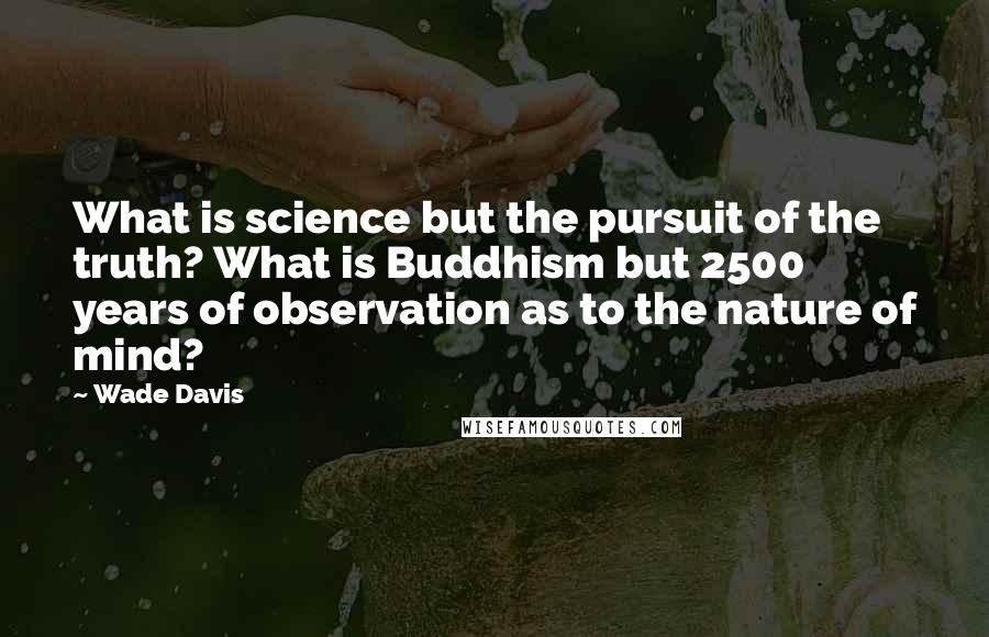 Wade Davis quotes: What is science but the pursuit of the truth? What is Buddhism but 2500 years of observation as to the nature of mind?