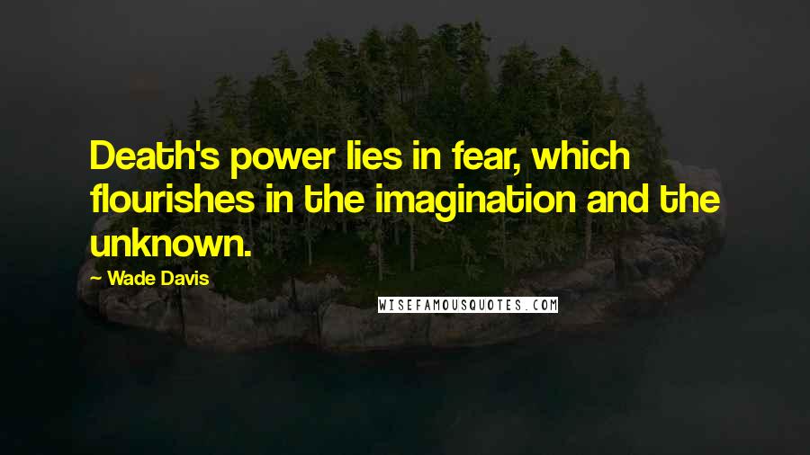 Wade Davis quotes: Death's power lies in fear, which flourishes in the imagination and the unknown. Wade Davis quotes: Death's power lies in fear, which flourishes in the imagination and the unknown.