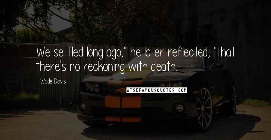 Wade Davis quotes: We settled long ago," he later reflected, "that there's no reckoning with death. Wade Davis quotes: We settled long ago," he later reflected, "that there's no reckoning with death.