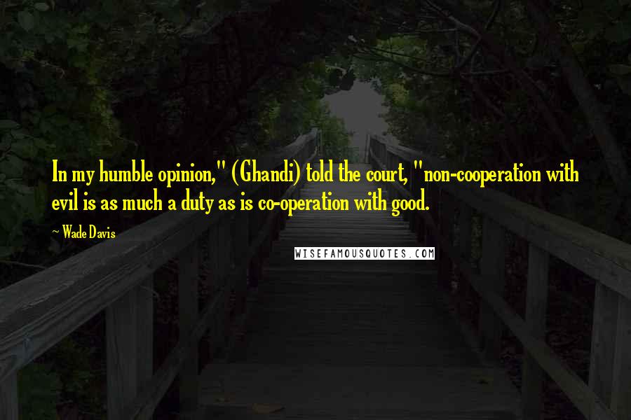 Wade Davis quotes: In my humble opinion," (Ghandi) told the court, "non-cooperation with evil is as much a duty as is co-operation with good. Wade Davis quotes: In my humble opinion," (Ghandi) told the court, "non-cooperation with evil is as much a duty as is co-operation with good.