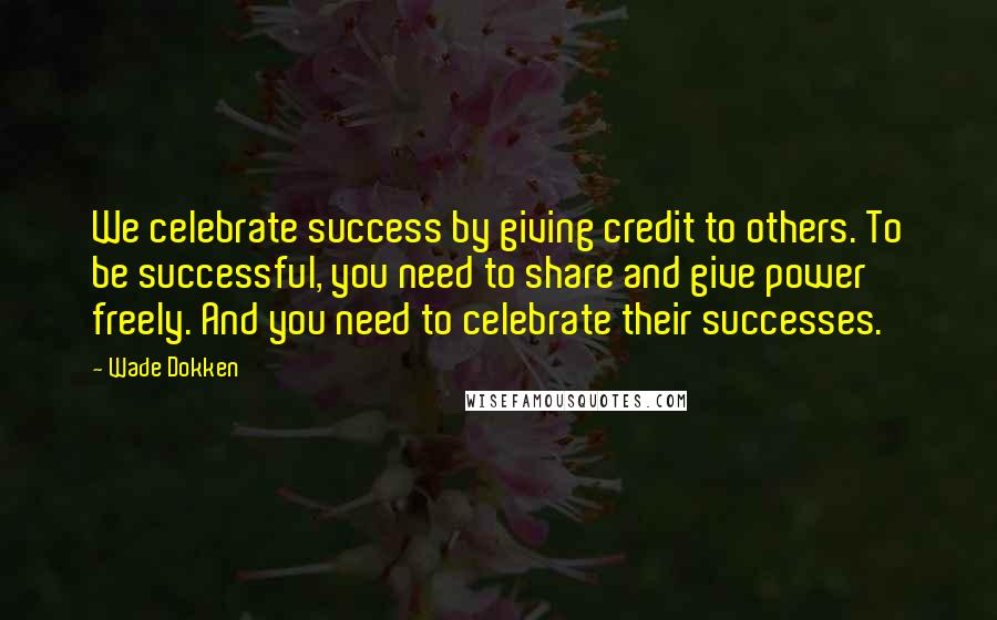 Wade Dokken quotes: We celebrate success by giving credit to others. To be successful, you need to share and give power freely. And you need to celebrate their successes.