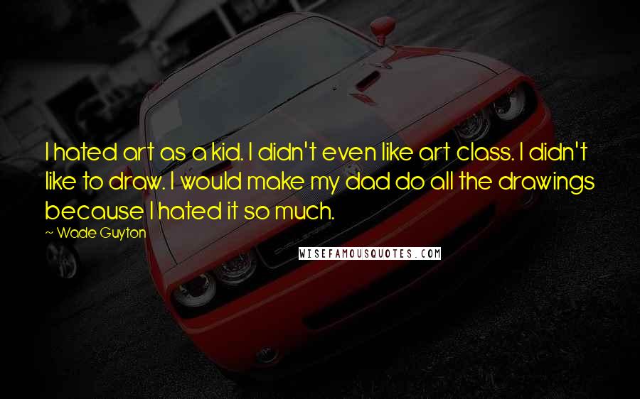 Wade Guyton quotes: I hated art as a kid. I didn't even like art class. I didn't like to draw. I would make my dad do all the drawings because I hated it