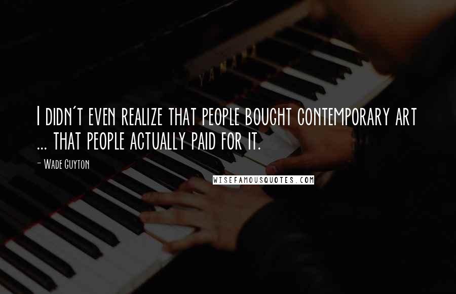 Wade Guyton quotes: I didn't even realize that people bought contemporary art ... that people actually paid for it.