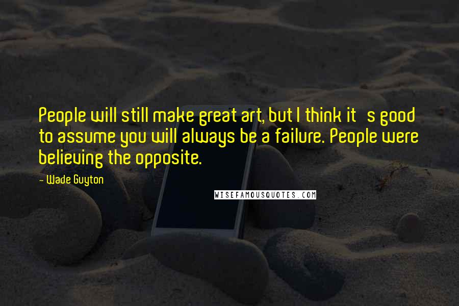 Wade Guyton quotes: People will still make great art, but I think it's good to assume you will always be a failure. People were believing the opposite.