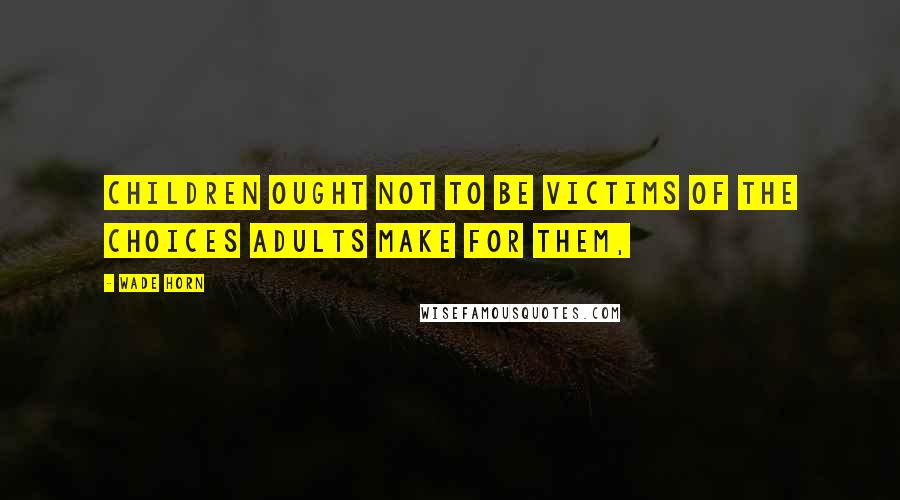Wade Horn quotes: Children ought not to be victims of the choices adults make for them,