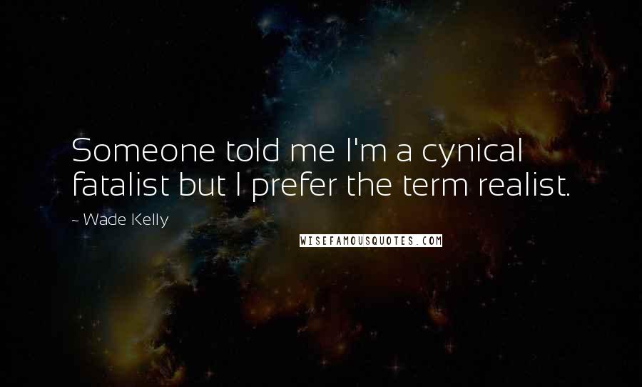 Wade Kelly quotes: Someone told me I'm a cynical fatalist but I prefer the term realist.