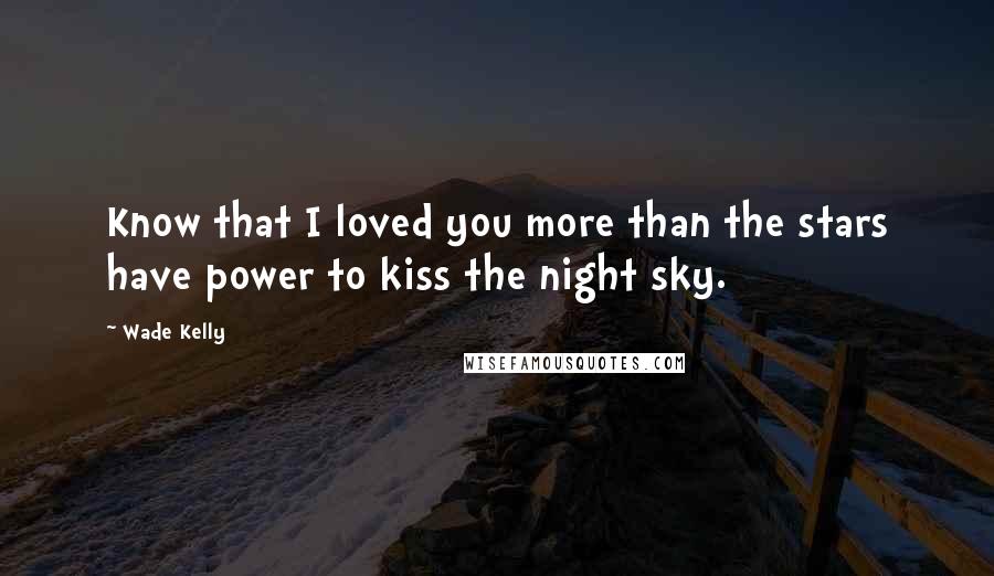 Wade Kelly quotes: Know that I loved you more than the stars have power to kiss the night sky.