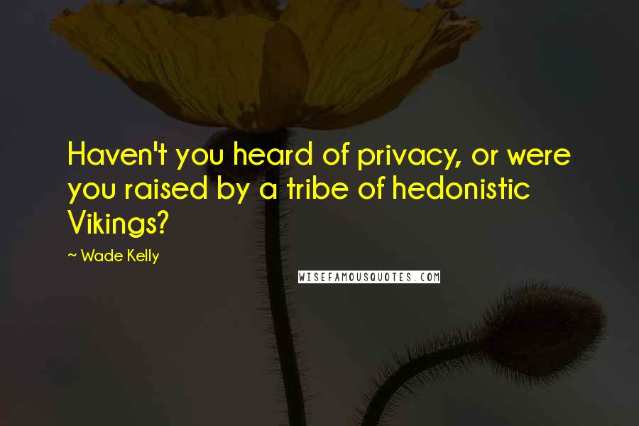 Wade Kelly quotes: Haven't you heard of privacy, or were you raised by a tribe of hedonistic Vikings?