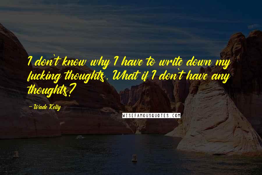 Wade Kelly quotes: I don't know why I have to write down my fucking thoughts. What if I don't have any thoughts?