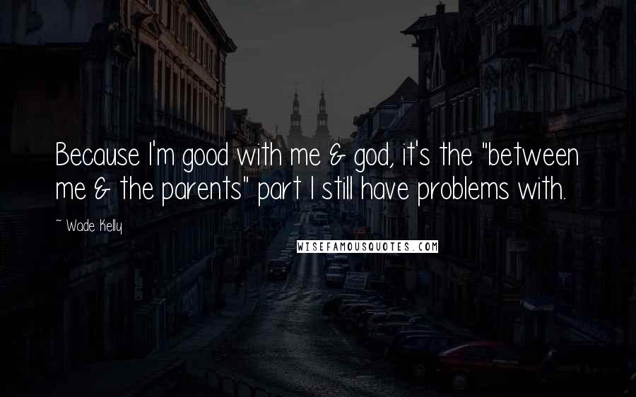 Wade Kelly quotes: Because I'm good with me & god, it's the "between me & the parents" part I still have problems with.