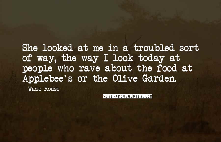 Wade Rouse quotes: She looked at me in a troubled sort of way, the way I look today at people who rave about the food at Applebee's or the Olive Garden.