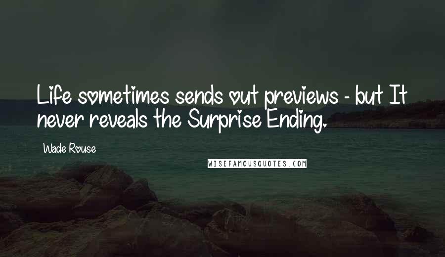 Wade Rouse quotes: Life sometimes sends out previews - but It never reveals the Surprise Ending.