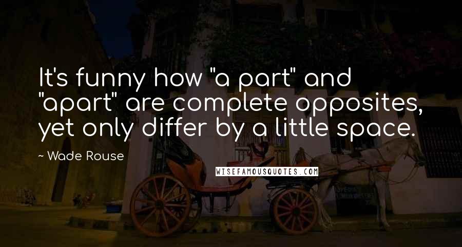 Wade Rouse quotes: It's funny how "a part" and "apart" are complete opposites, yet only differ by a little space.