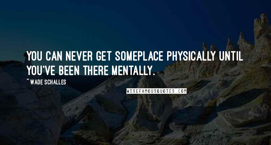 Wade Schalles quotes: You can never get someplace physically until you've been there mentally.
