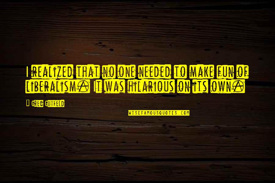 Wadimas Quotes By Greg Gutfeld: I realized that no one needed to make Wadimas Quotes By Greg Gutfeld: I realized that no one needed to make