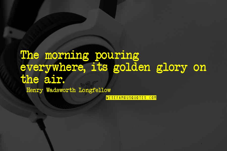 Wadsworth Quotes By Henry Wadsworth Longfellow: The morning pouring everywhere, its golden glory on