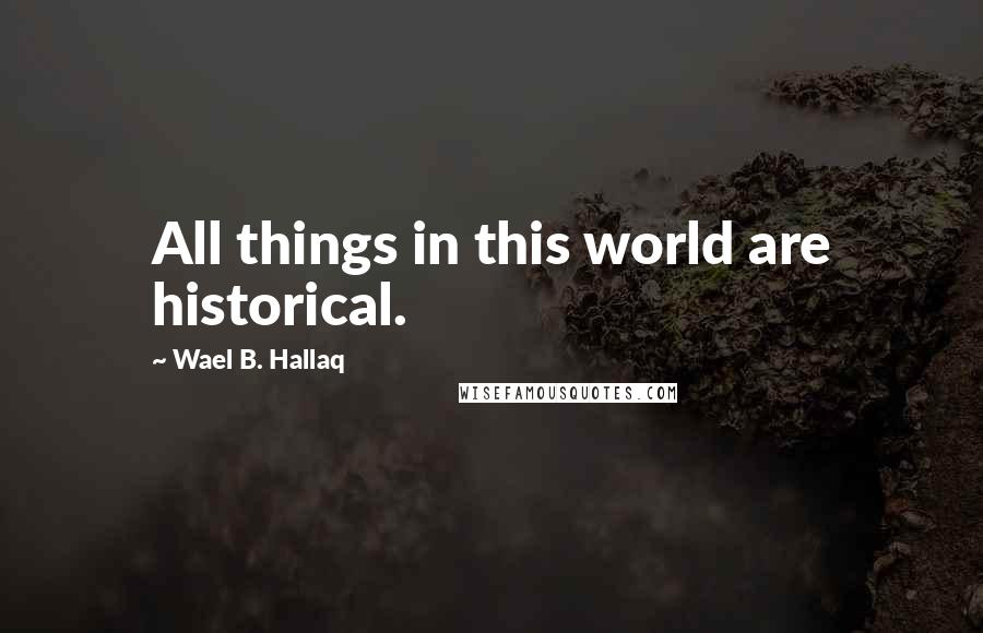 Wael B. Hallaq quotes: All things in this world are historical.