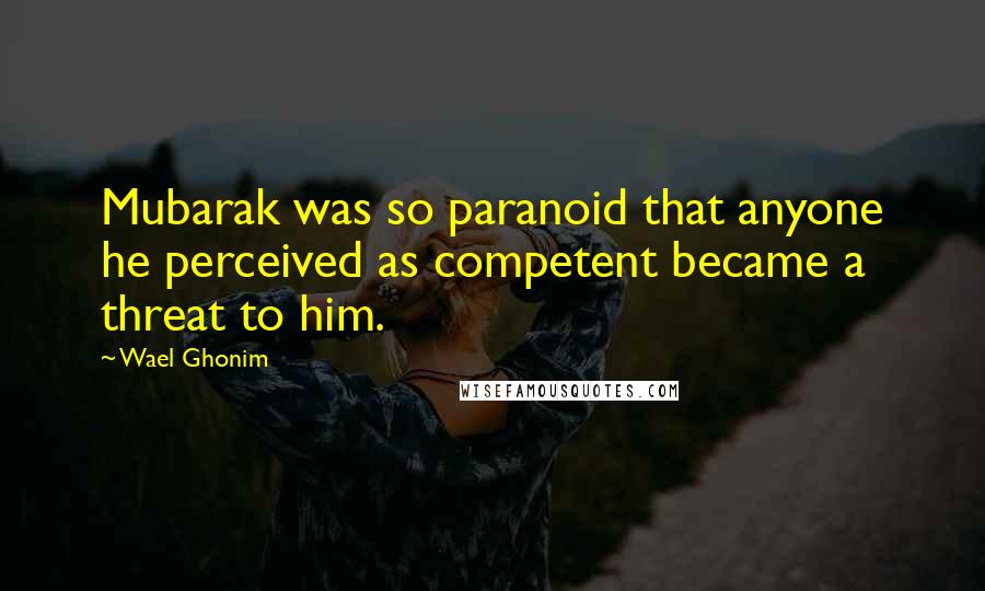 Wael Ghonim quotes: Mubarak was so paranoid that anyone he perceived as competent became a threat to him.