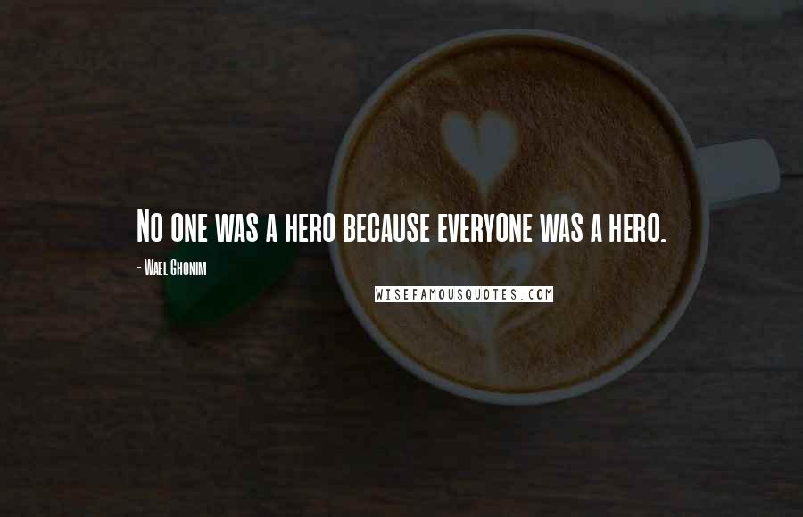 Wael Ghonim quotes: No one was a hero because everyone was a hero.