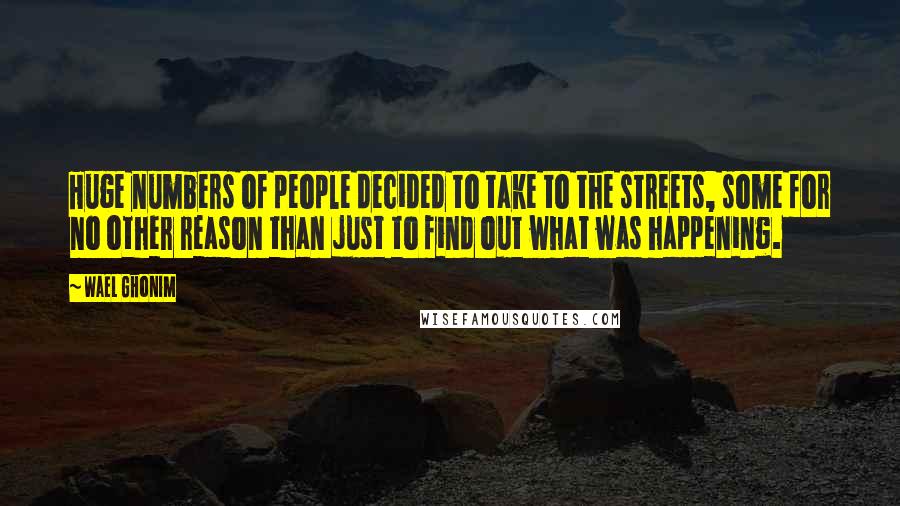 Wael Ghonim quotes: Huge numbers of people decided to take to the streets, some for no other reason than just to find out what was happening.