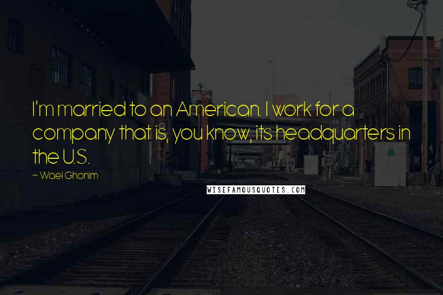 Wael Ghonim quotes: I'm married to an American. I work for a company that is, you know, its headquarters in the U.S.