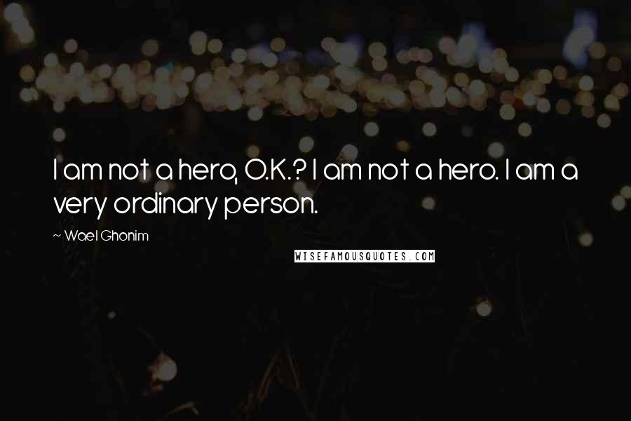 Wael Ghonim quotes: I am not a hero, O.K.? I am not a hero. I am a very ordinary person.