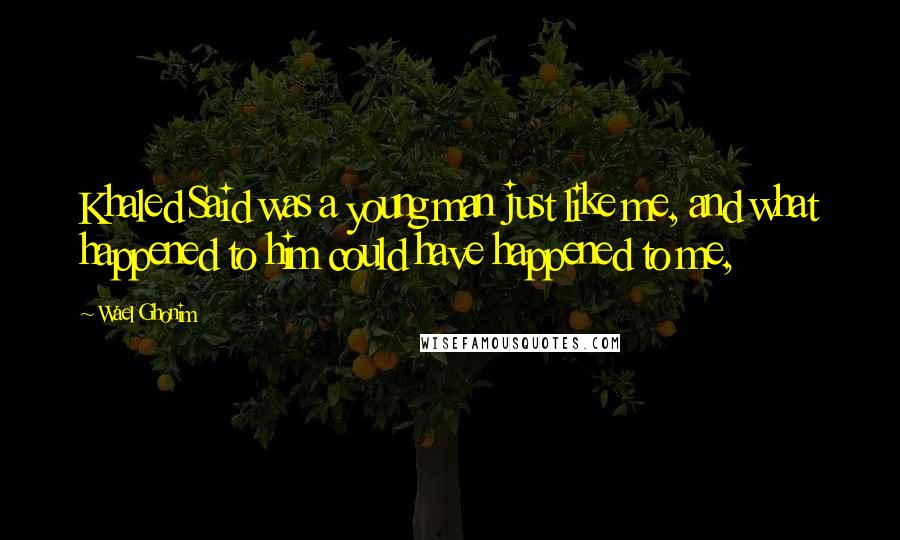 Wael Ghonim quotes: Khaled Said was a young man just like me, and what happened to him could have happened to me,