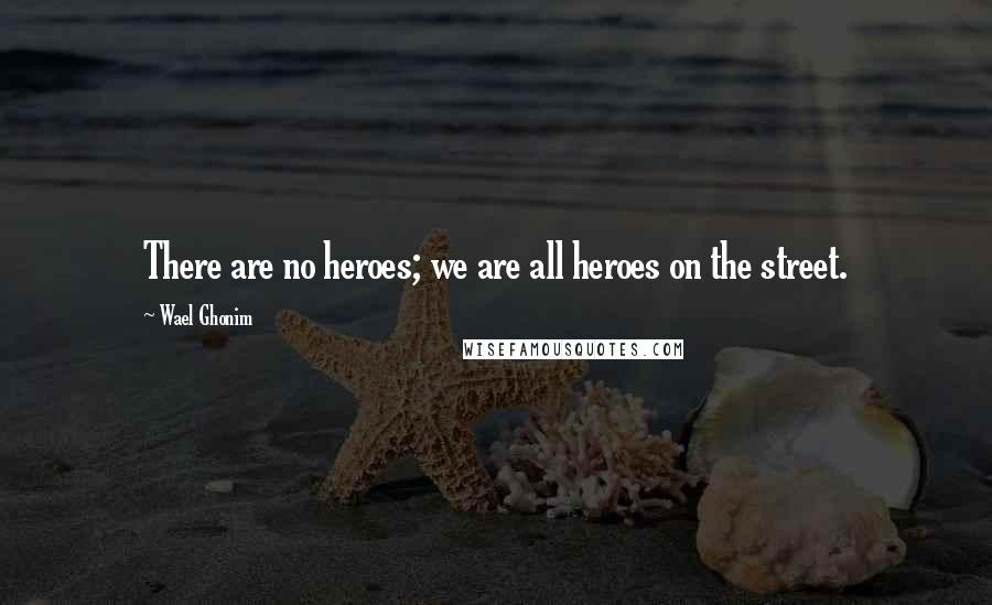 Wael Ghonim quotes: There are no heroes; we are all heroes on the street.