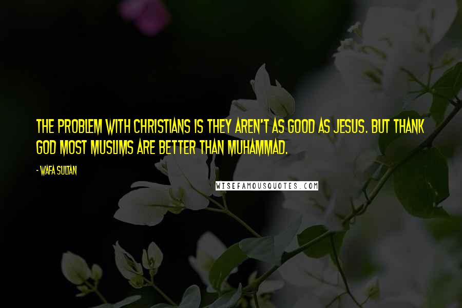 Wafa Sultan quotes: The problem with Christians is they aren't as good as Jesus. But thank God most Muslims are better than Muhammad.