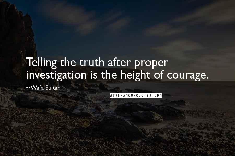 Wafa Sultan quotes: Telling the truth after proper investigation is the height of courage.