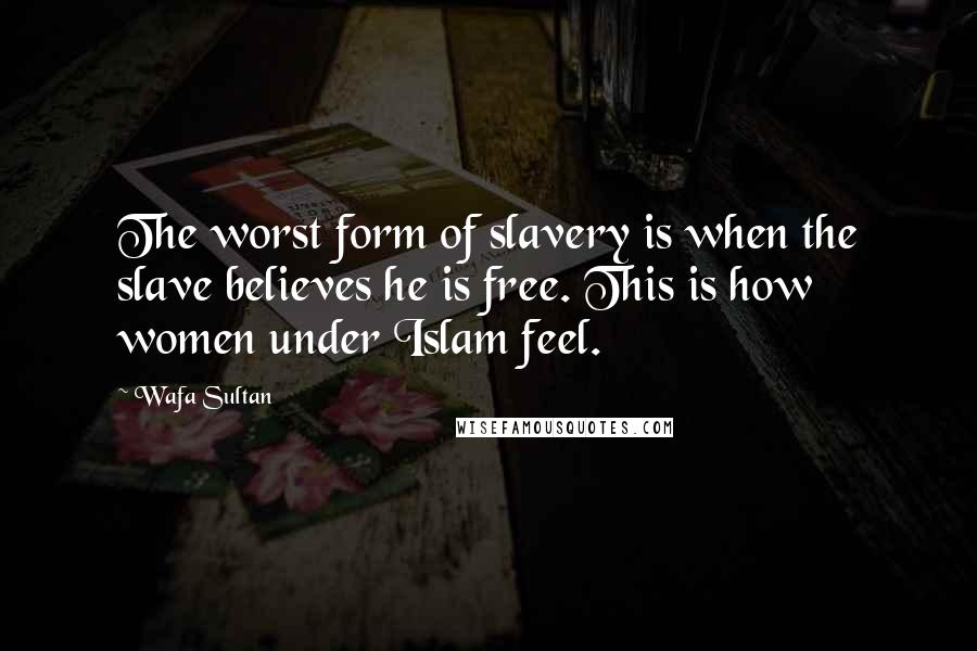 Wafa Sultan quotes: The worst form of slavery is when the slave believes he is free. This is how women under Islam feel.