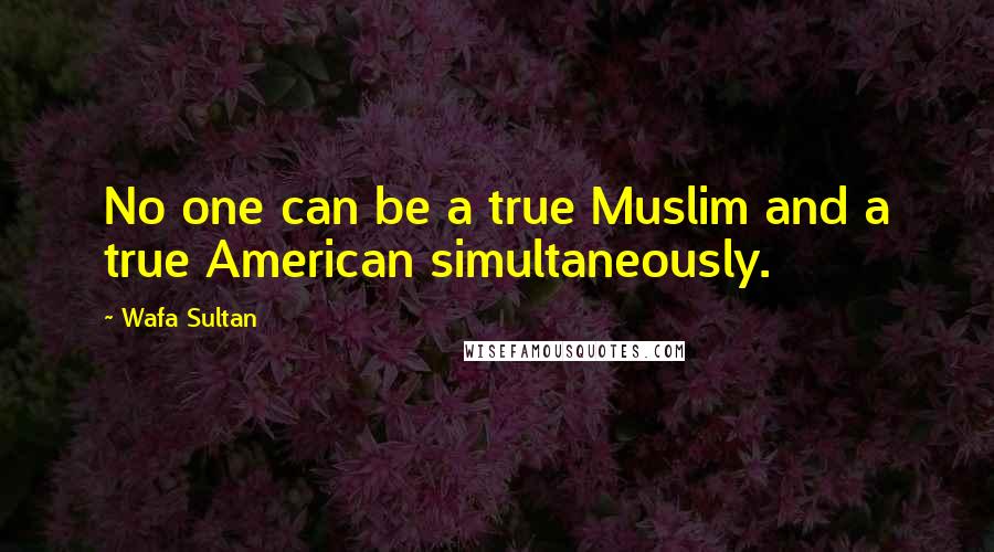 Wafa Sultan quotes: No one can be a true Muslim and a true American simultaneously.