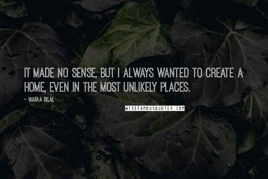 Wafaa Bilal quotes: It made no sense, but I always wanted to create a home, even in the most unlikely places.